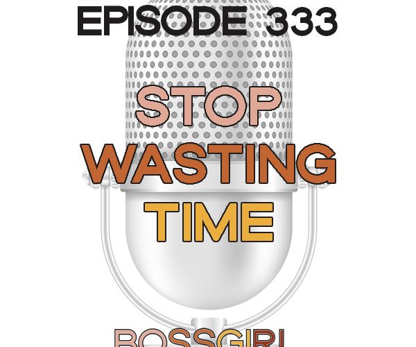 Boss Girl Creative Podcast Episode 333 - Stop Wasting Time