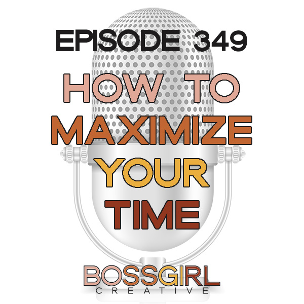 Boss Girl Creative Podcast - How to Maximize Your Time (Ep. 349)