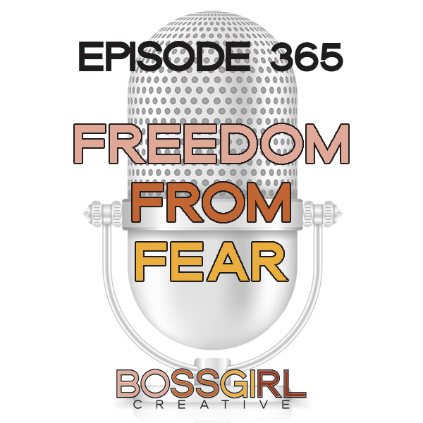 Freedom From Fear - Episode 365 - Boss Girl Creative Podcast