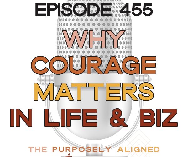 The Purposely Aligned Entrepreneur Episode 455 - Why Courage Matters