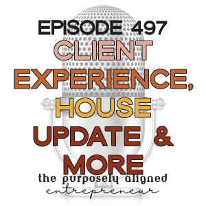 CLIENT EXPERIENCE, A HOUSE UPDATE & MORE - The Purposely Aligned Entrepreneur Podcast Episode 497