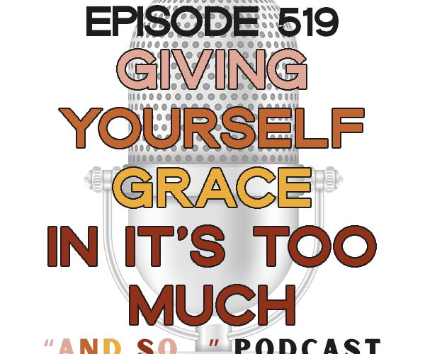 Giving Yourself Grace When Everything's A Lot - And So Podcast Episode 519
