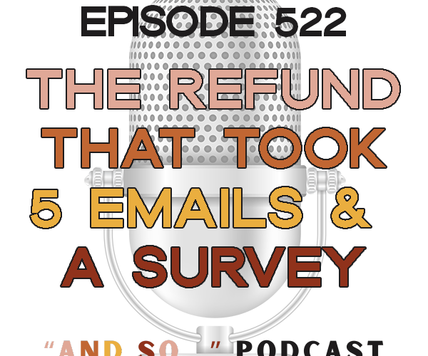 The Refund That Took 5 Emails & a Survey - And So Podcast Episode 522