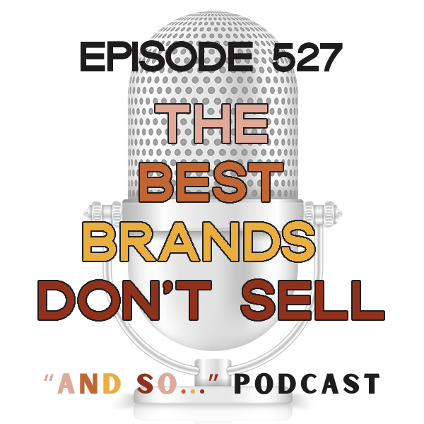 The Best Brands Don't Sell - And So Podcast Episode 527