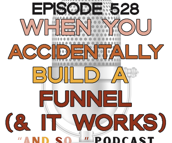 When You Accidentally Build a Funnel (and it works) - And So Podcast Episode 528