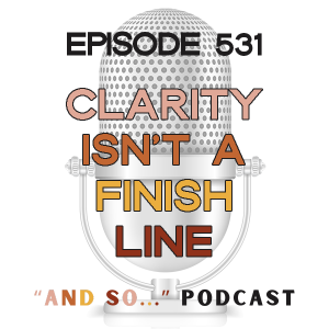 Clarity Isn't a Finish Line, It's a Compass - And So Podcast Episode 531