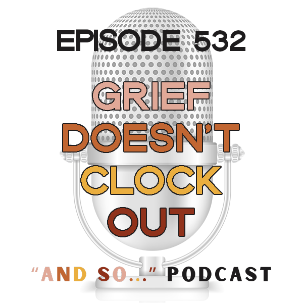 EPISODE 532 - GRIEF DOESN'T CLOCK OUT - HOLDING SPACE WHILE RUNNING A BUSINESS