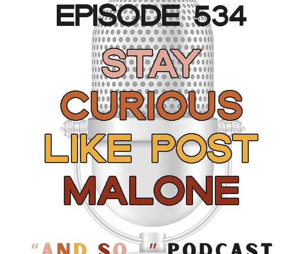 Stay Curious Like Post Malone - And So Podcast Episode 534