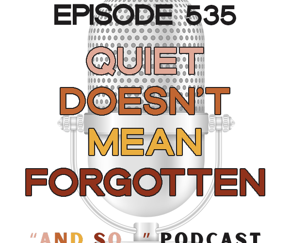 Quiet Doesn't Mean Forgotten - And So Podcast Episode 535
