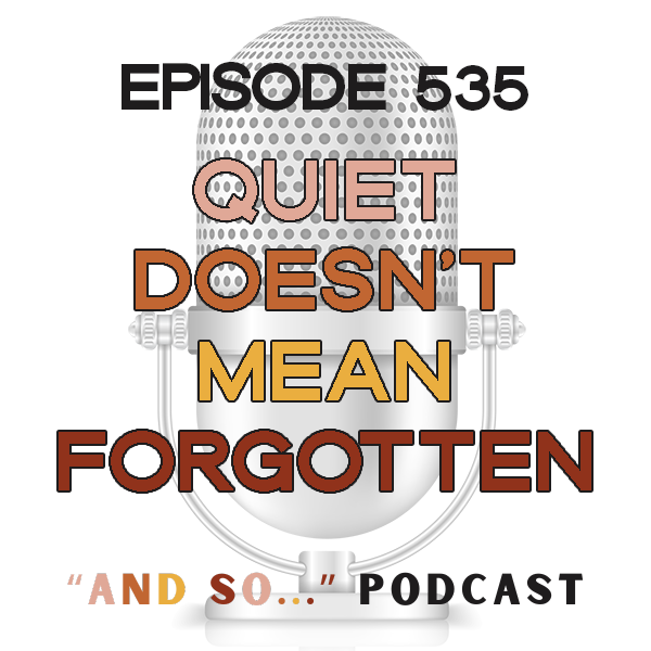 Quiet Doesn't Mean Forgotten - And So Podcast Episode 535