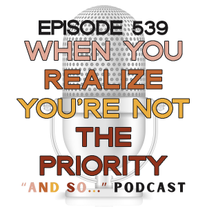 When You Realize You're Not the Priority - And So Podcast Episode 539