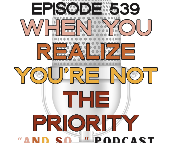When You Realize You're Not the Priority - And So Podcast Episode 539