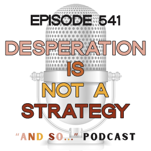 Desperation is Not a Strategy - And So Podcast Episode 541