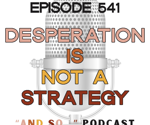 Desperation is Not a Strategy - And So Podcast Episode 541