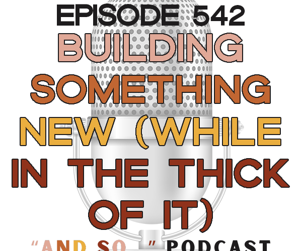 Building Something New (While In the Thick of It) - And So Podcast Episode 542