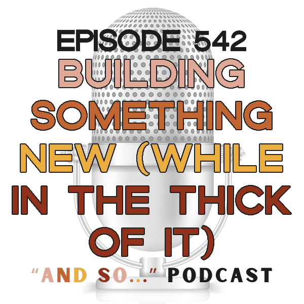 Building Something New (While In the Thick of It) - And So Podcast Episode 542