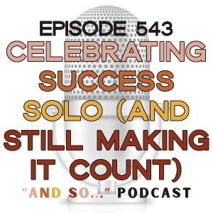 Celebrating Success Solo (and still making it count) - And So Podcast Episode 543