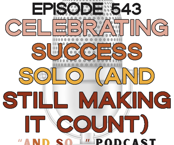 Celebrating Success Solo (and still making it count) - And So Podcast Episode 543
