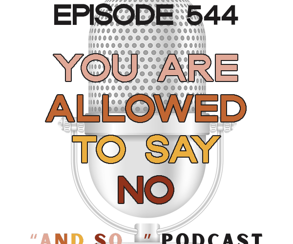 You're Allowed to Say No (Even If They Don't Want to Hear It) - And So Podcast Episode 544