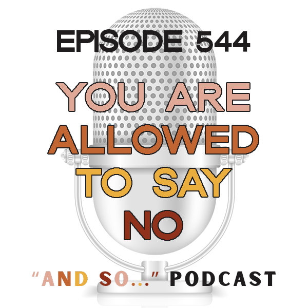 You're Allowed to Say No (Even If They Don't Want to Hear It) - And So Podcast Episode 544