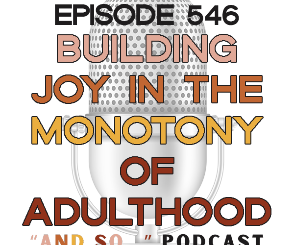 Building Joy in the Monotony of Adulthood - And So Podcast Episode 546