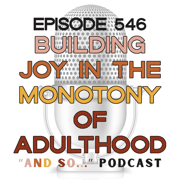 Building Joy in the Monotony of Adulthood - And So Podcast Episode 546