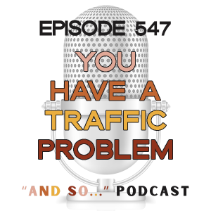 You Have a Traffic Problem - And So Podcast Episode 547