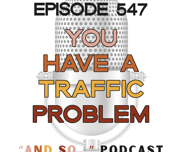 You Have a Traffic Problem - And So Podcast Episode 547
