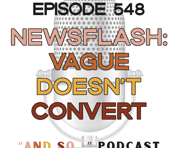 Vague Doesn't Convert - And So Podcast Episode 548