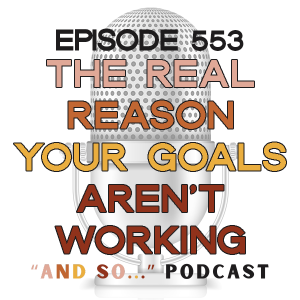 The Real Reason Your Goals Aren't Working - And So Podcast Episode 553