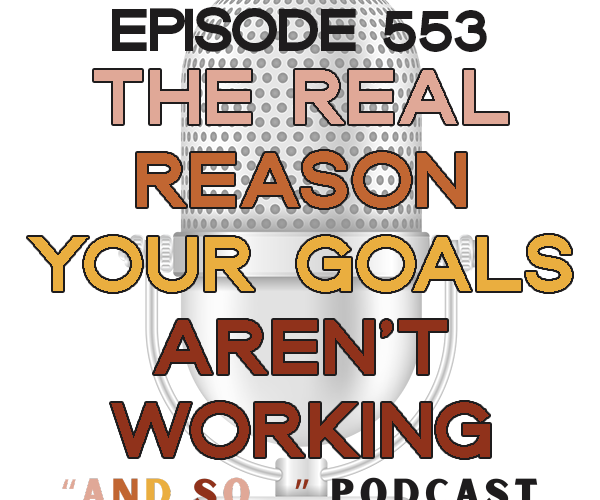The Real Reason Your Goals Aren't Working - And So Podcast Episode 553