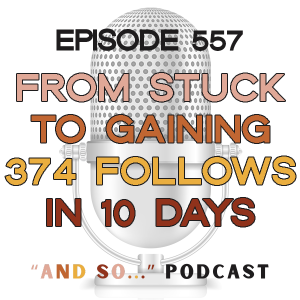 From Stuck to 374 Followers in 10 Days - And So Podcast Episode 557