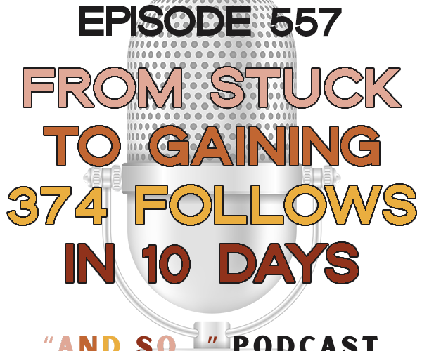 From Stuck to 374 Followers in 10 Days - And So Podcast Episode 557