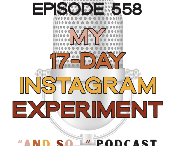 My 17-Day Instagram Experiment - And So Podcast Episode 558