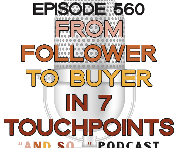 From Follower to Buyer in 7 Touchpoints - And So Podcast Episode 560