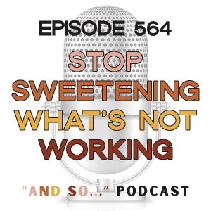 Stop Sweetening What's Not Working - And So Podcast Episode 564