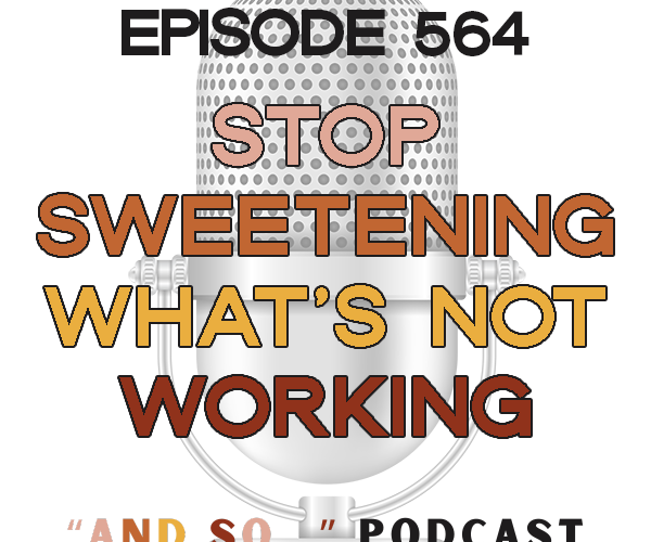 Stop Sweetening What's Not Working - And So Podcast Episode 564