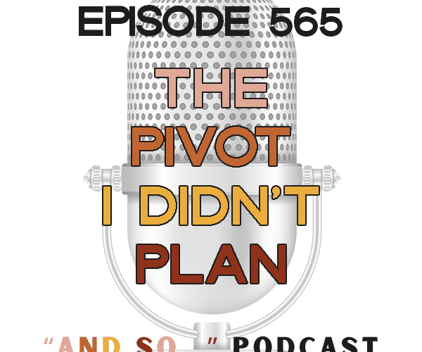 The Pivot I Didn't Plan - And So Podcast Episode 566