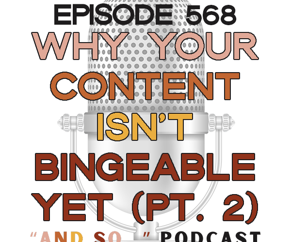 Why Your Content Isn't Bingeable Yet (Part 2) - And So Podcast Episode 568