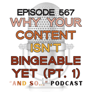 Why Your Content Isn't Bingeable Yet (Part 1) - And So Podcast Episode 567