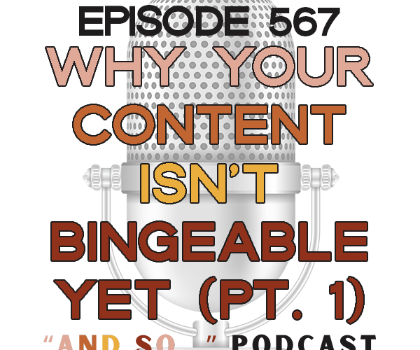 Why Your Content Isn't Bingeable Yet (Part 1) - And So Podcast Episode 567
