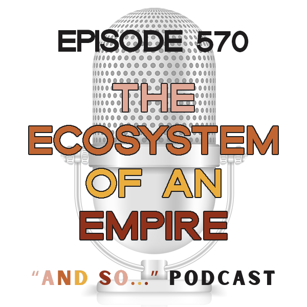 The Ecosystem of an Empire - And So Podcast Episode 570