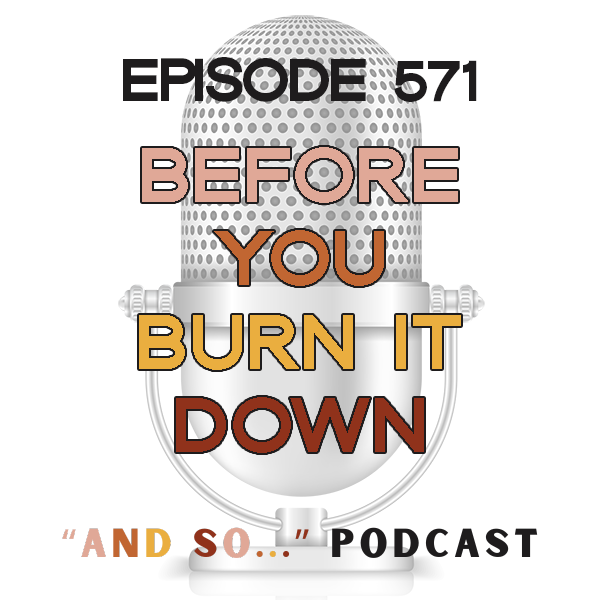 Before You Burn It Down - And So Podcast Episode 571