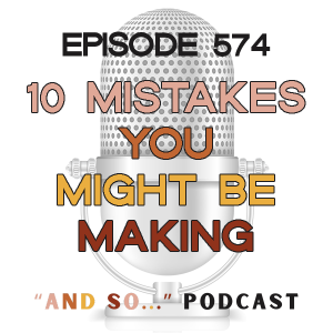 10 Mistakes You Might Be Making - And So Podcast Episode 574