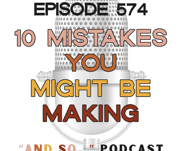 10 Mistakes You Might Be Making - And So Podcast Episode 574