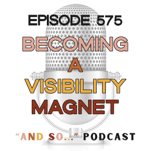 Becoming a Visibility Magnet - And So Podcast Episode 575