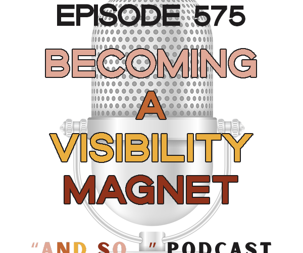 Becoming a Visibility Magnet - And So Podcast Episode 575