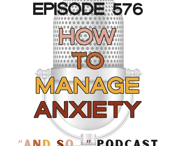 How to Manage Anxiety - And So Podcast Episode 576