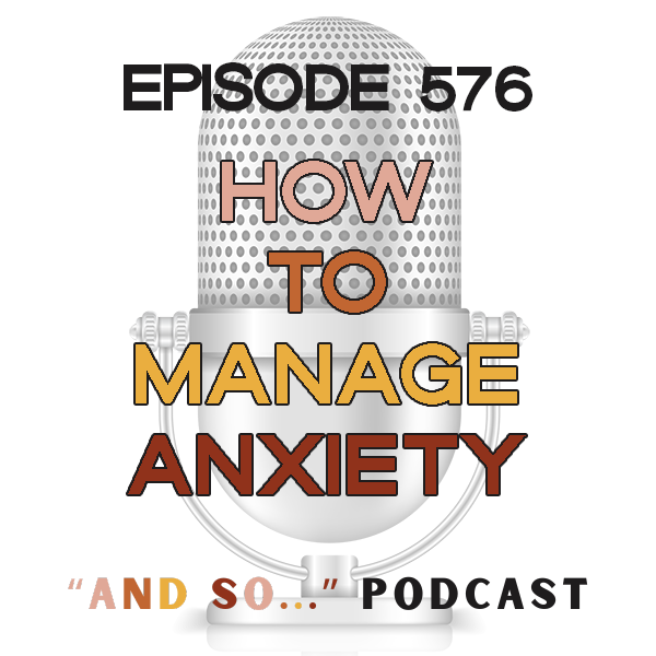 How to Manage Anxiety - And So Podcast Episode 576