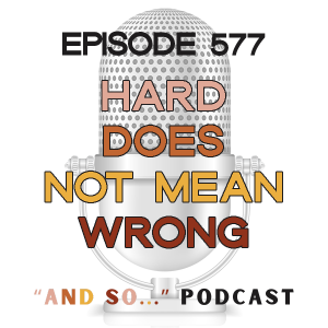 Hard Does Not Mean Wrong - And So Podcast Episode 577